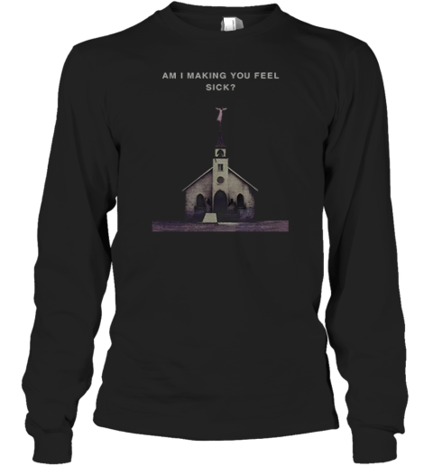 Am I Making You Feel Sick Long Sleeve T Shirt