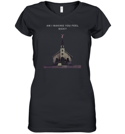 Am I Making You Feel Sick Women039S V Neck T Shirt