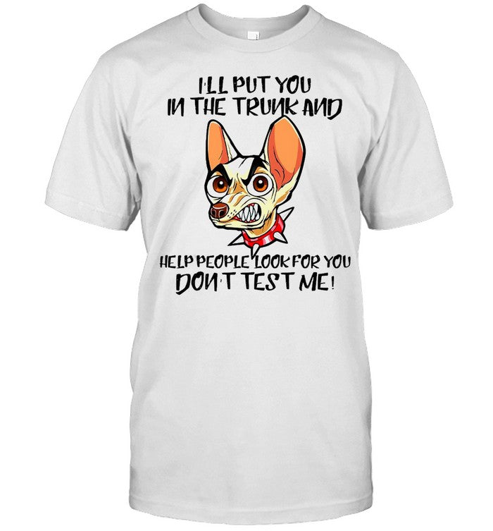 Chihuahua I’ll Put You In The Trunk And Help People Look For You Don’t Test Me T shirt