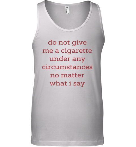 Do Not Give Me A Cigarette Under Any Circumstances No Matter What I Say Tank Top