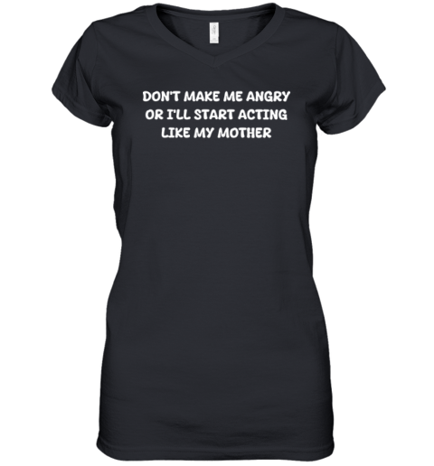 Don039T Make Me Angry Or I039Ll Start Acting Like My Mother Women039S V Neck T Shirt