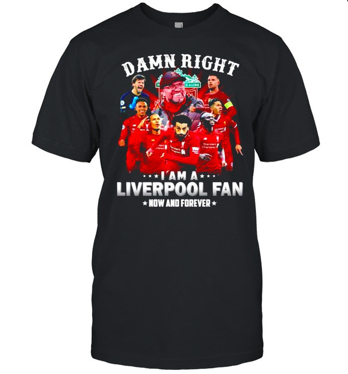 Damn right I am a Liverpool now and forever shirt