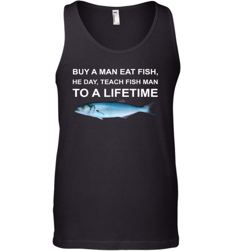 Buy A Man Eat Fish He Day Teach Fish Man To A Lifetime Tank Top