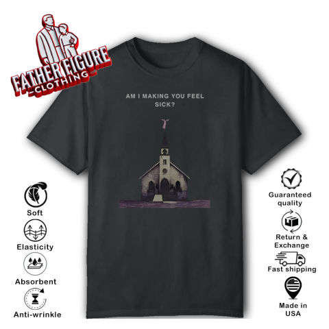 Am I Making You Feel Sick T Shirt