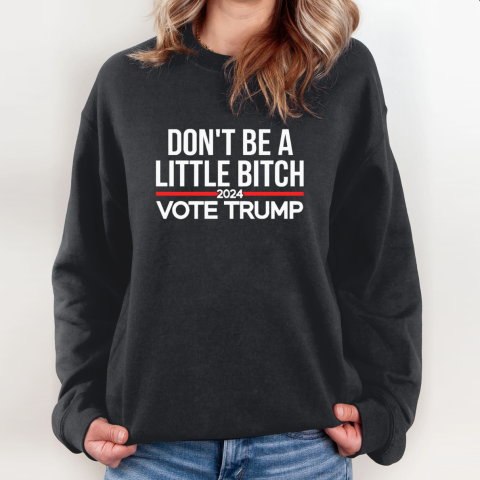 Don039T Be A Little Bitch 2024 Vote Trump Sweatshirt
