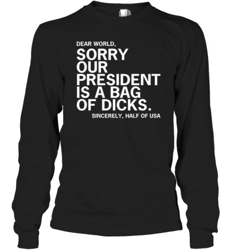 Dear World Sorry Our President Is A Bag Of Dicks Sincerely Half Of Usa Long Sleeve T Shirt