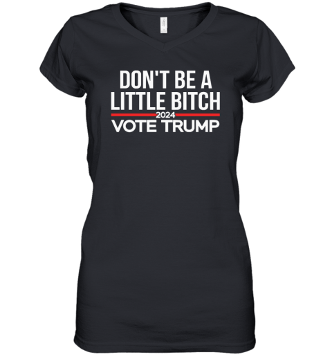 Don039T Be A Little Bitch 2024 Vote Trump Women039S V Neck T Shirt