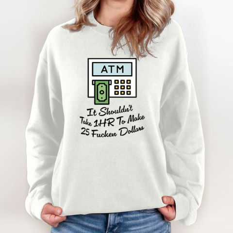 Atm It Shouldn039T Take 1Hr To Make 25 Fucken Dollars Sweatshirt