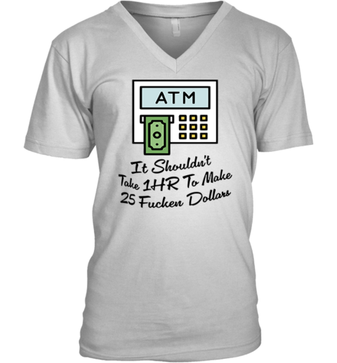 Atm It Shouldn039T Take 1Hr To Make 25 Fucken Dollars V Neck T Shirt