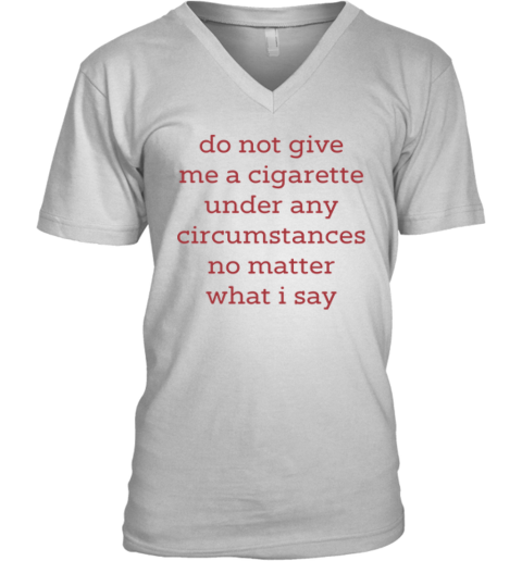 Do Not Give Me A Cigarette Under Any Circumstances No Matter What I Say V Neck T Shirt
