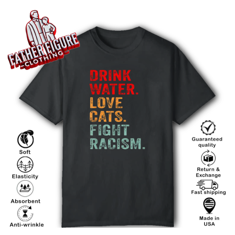 Drink Water Love Cats Fight Racism T Shirt