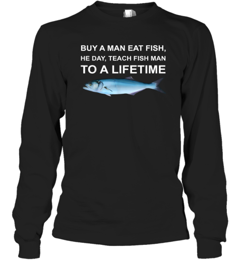 Buy A Man Eat Fish He Day Teach Fish Man To A Lifetime Long Sleeve T Shirt