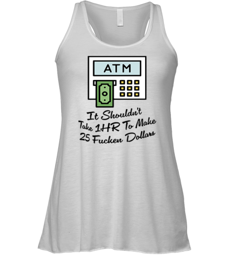 Atm It Shouldn039T Take 1Hr To Make 25 Fucken Dollars Racerback Tank