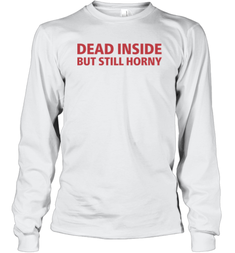 Dead Inside But Still Horny Shirt Dirty Mind Long Sleeve T Shirt