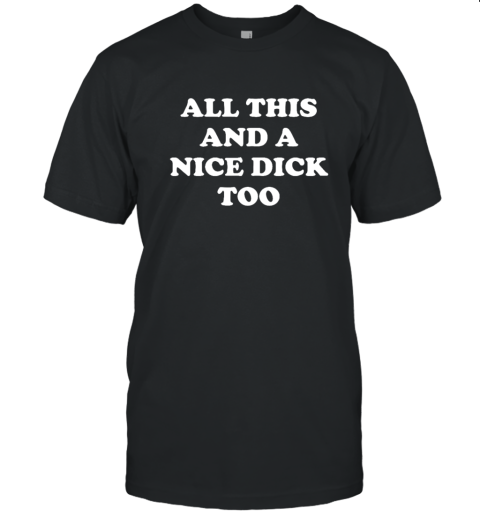 All This And A Nice Dick Too Shirt T Shirt
