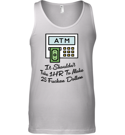 Atm It Shouldn039T Take 1Hr To Make 25 Fucken Dollars Tank Top