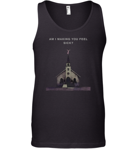 Am I Making You Feel Sick Tank Top
