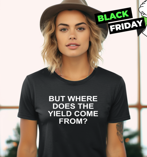 But Where Does The Yield Come From Women039S T Shirt