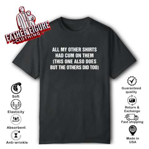 All My Other Shirts Had Cum On Them This One Also Does But The Others Did Too T Shirt