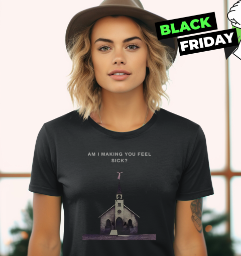 Am I Making You Feel Sick Women039S T Shirt