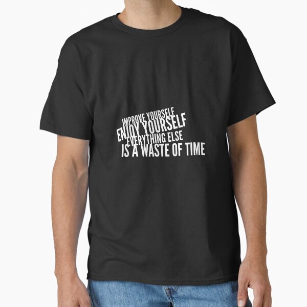 "Improve yourself, enjoy yourself, everything else is a waste of time" Classic T-Shirt for Sale by wayweroll
