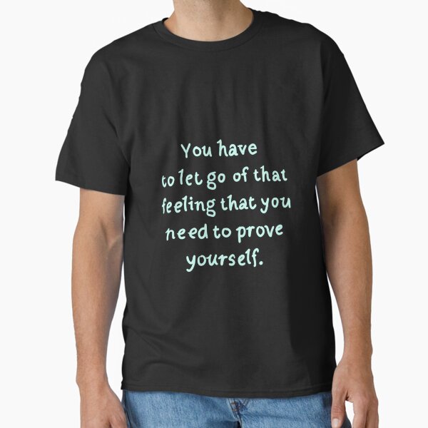"You have to let go of that feeling that you need to prove yourself " Classic T-Shirt for Sale by AestheticNi