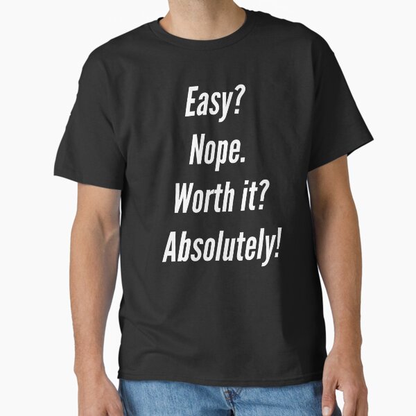 "Easy? Nope. Worth it? Absolutely!" Classic T-Shirt for Sale by HaHaProductions