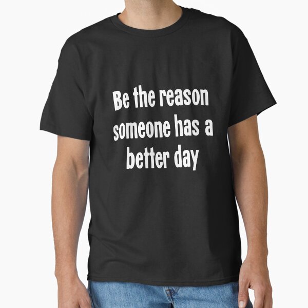 "Be the Reason Someone Has A Better Day" Classic T-Shirt for Sale by GdLkngCrps