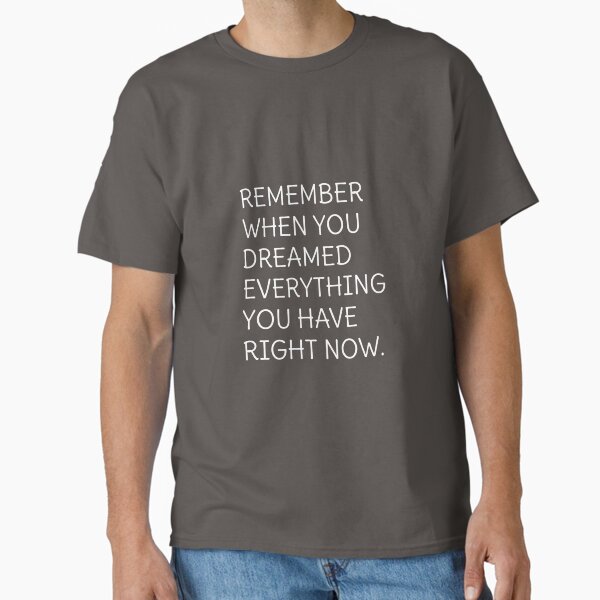 "Remember when you dreamed everything you have right now " Classic T-Shirt for Sale by cerenalkan