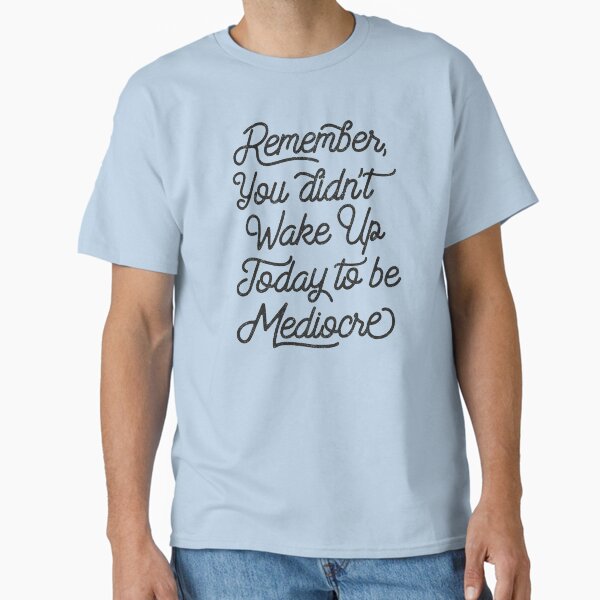 "Remember You Didn't Wake Up Today to Become Mediocre " Classic T-Shirt for Sale by Kelsorian