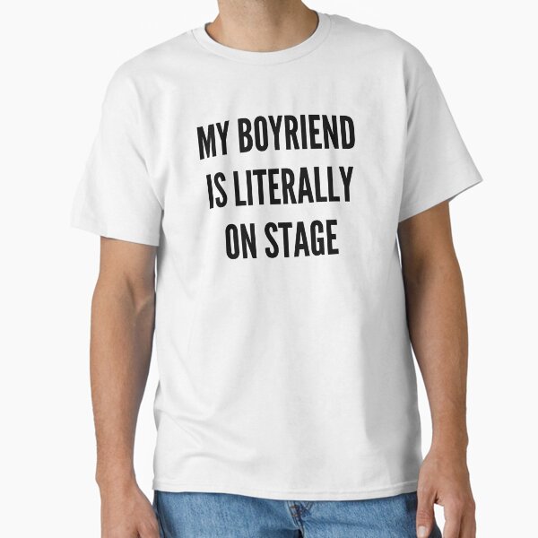 My boyfriend is literally on stage Classic T-Shirt for Sale by BettySpicer
