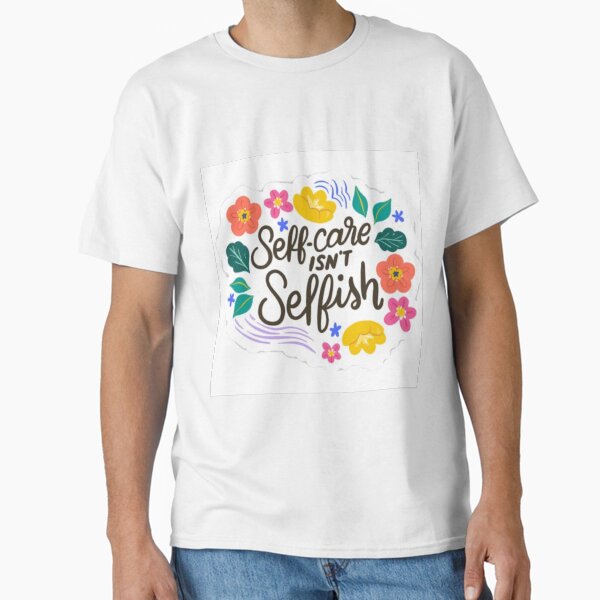 "Self Care isn’t Selfish" Classic T-Shirt for Sale by SticksTooSlick