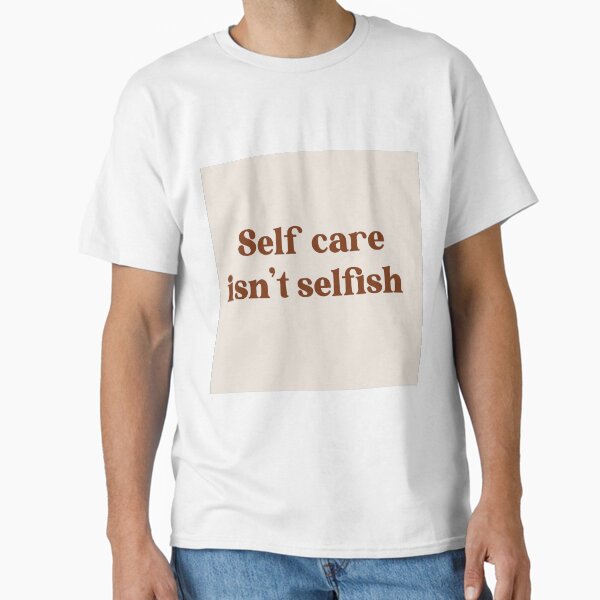 "Self Care Isn’t Selfish" Classic T-Shirt for Sale by Sunshine-And-Co
