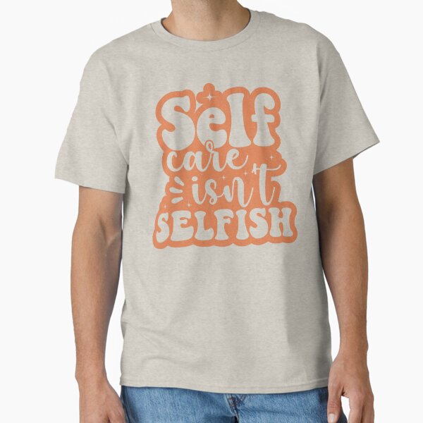"Self Care Isn't Selfish" Classic T-Shirt for Sale by KimberlyMarie