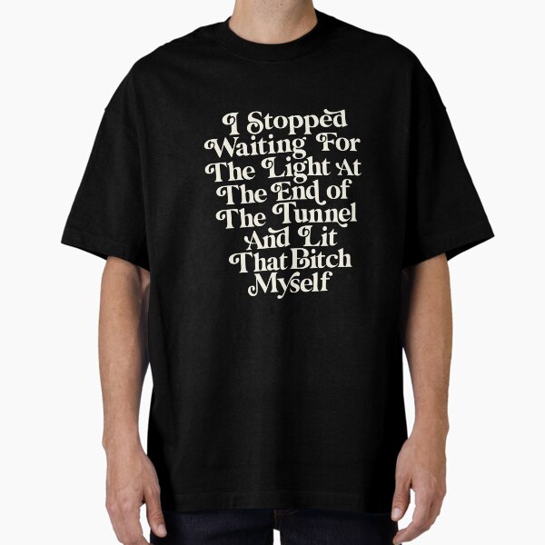 "I Stopped Waiting for the Light at the End of the Tunnel and Lit That Bitch Myself" Oversized T-Shirt for Sale by MotivatedType