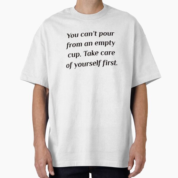 "Self care quotes - You can’t pour from an empty cup. Take care of yourself first." Oversized T-Shirt for Sale by IdeasForArtists