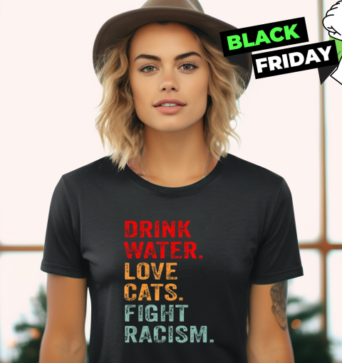 Drink Water Love Cats Fight Racism Women039S T Shirt