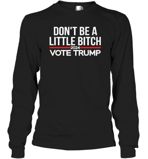Don039T Be A Little Bitch 2024 Vote Trump Long Sleeve T Shirt