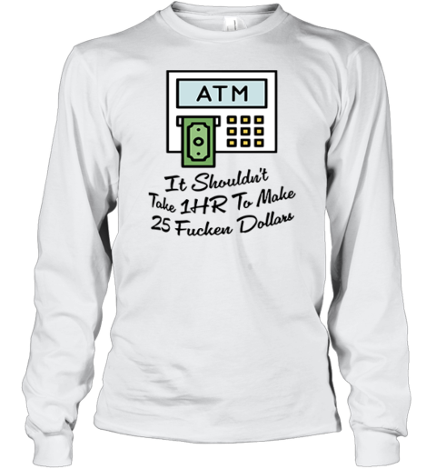 Atm It Shouldn039T Take 1Hr To Make 25 Fucken Dollars Long Sleeve T Shirt