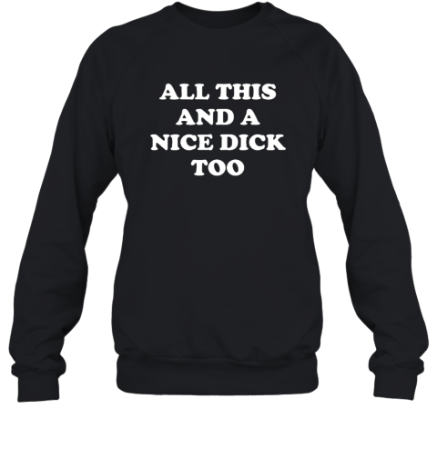 All This And A Nice Dick Too Shirt Sweatshirt
