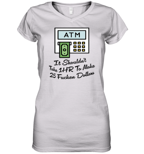 Atm It Shouldn039T Take 1Hr To Make 25 Fucken Dollars Women039S V Neck T Shirt