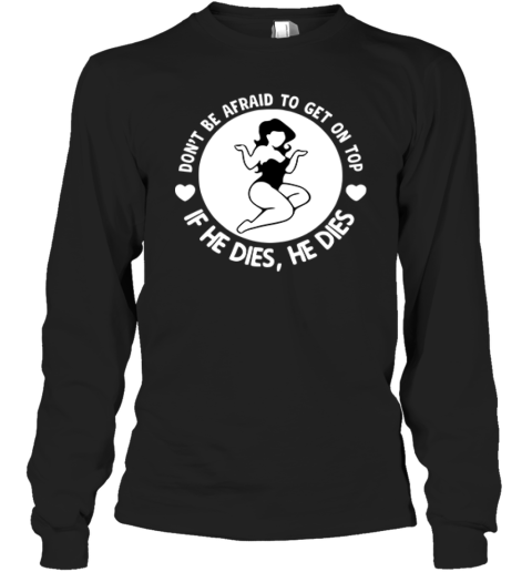 Don039T Be Afraid To Get On Top If He Dies He Dies Long Sleeve T Shirt