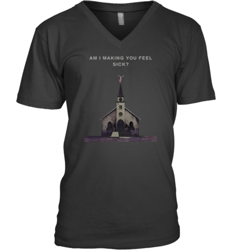 Am I Making You Feel Sick V Neck T Shirt