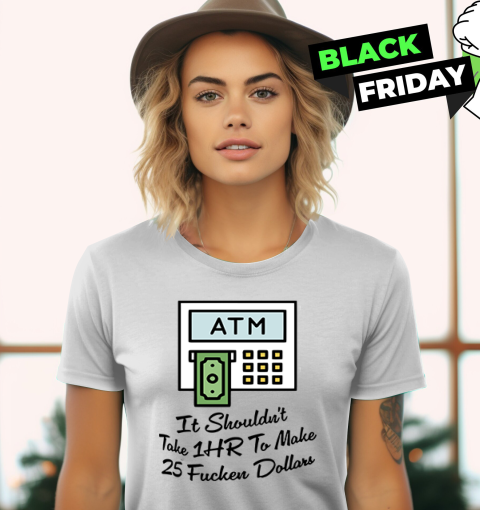 Atm It Shouldn039T Take 1Hr To Make 25 Fucken Dollars Women039S T Shirt